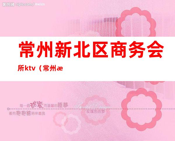 常州新北区商务会所ktv(常州新北区spa)