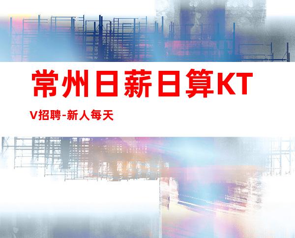 常州日薪日算KTV招聘-新人每天主推