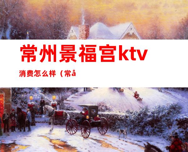 常州景福宫ktv消费怎么样(常州ktv哪家好)