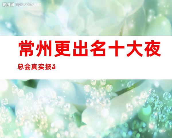 常州更出名十大夜总会真实报价.提前了解不吃亏