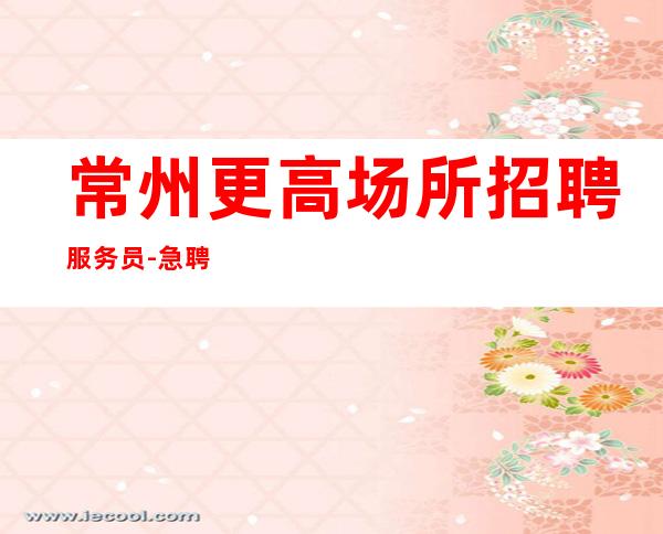 常州更高场所招聘服务员-急聘11-20