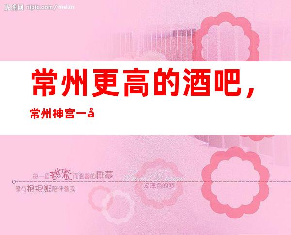 常州更高的酒吧,常州神宫一号酒吧怎么样?