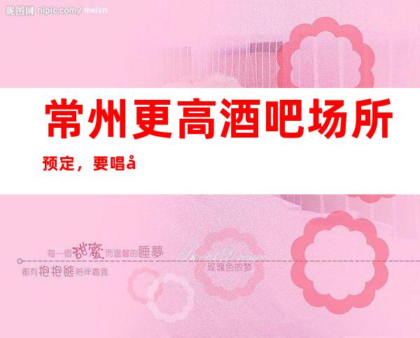 常州更高酒吧场所预定，要唱就唱的！
