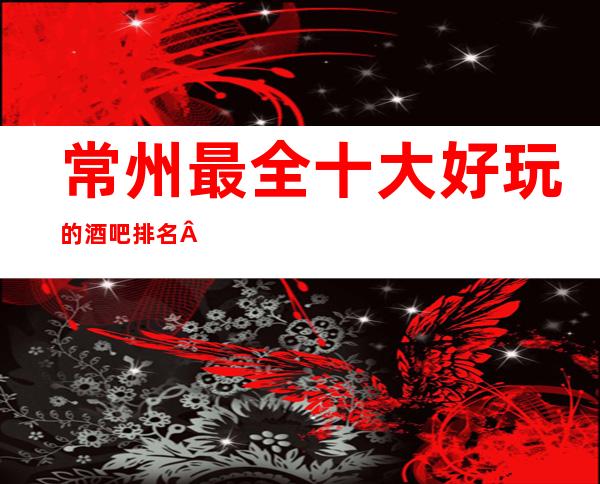 常州最全十大好玩的酒吧排名·常州酒吧消费一览表