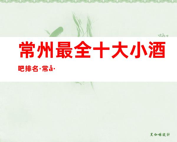常州最全十大小酒吧排名·常州十大好玩酒吧排行榜一览