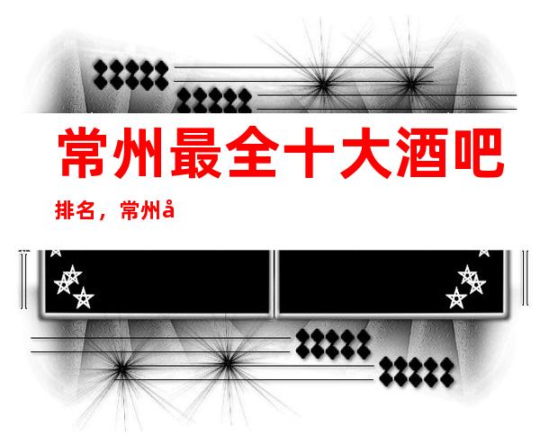 常州最全十大酒吧排名，常州十大好玩夜总预订