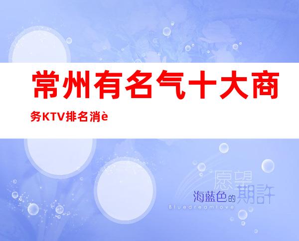 常州有名气十大商务KTV排名消费攻略:预订有精美果盘赠送！