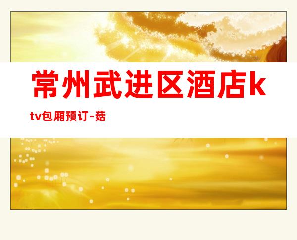 常州武进区酒店ktv包厢预订-菇凉颜值超高好评