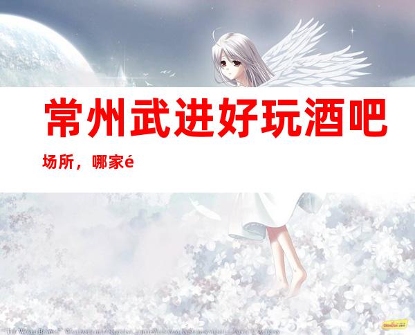 常州武进好玩酒吧场所，哪家酒吧是武进较好的酒吧。