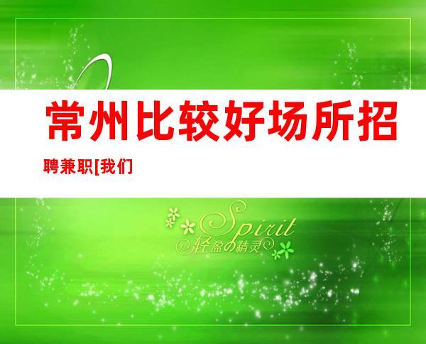常州比较好场所招聘兼职[我们高中低端场所都有]