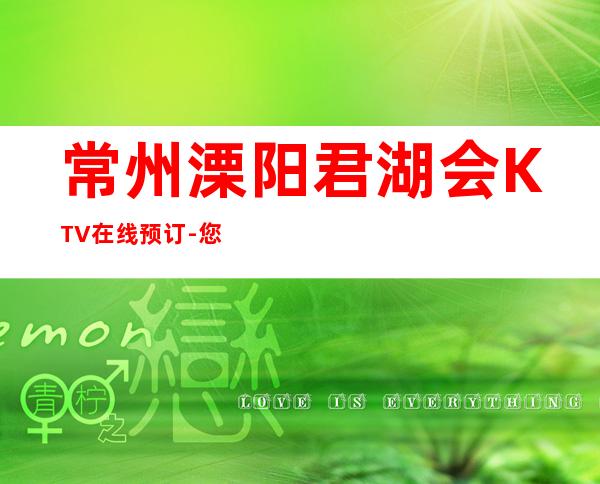 常州溧阳君湖会KTV在线预订-您不可错过 – 常州溧阳商务KTV