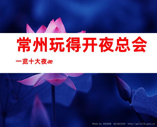 常州玩得开夜总会一览:十大夜总会排名及人均消费情况