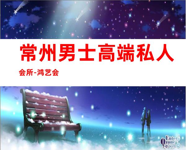 常州男士高端私人会所-鸿艺会的简介
