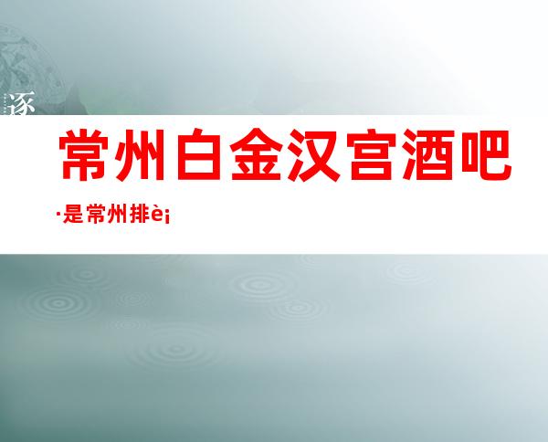 常州白金汉宫酒吧·是常州排行榜首的金牌酒吧~好玩