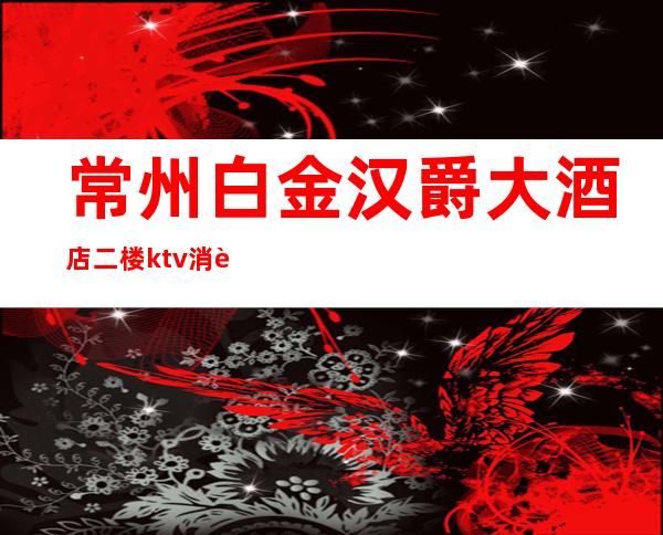 常州白金汉爵大酒店二楼ktv消费高吗(常州白金汉爵大酒店ktv价格)
