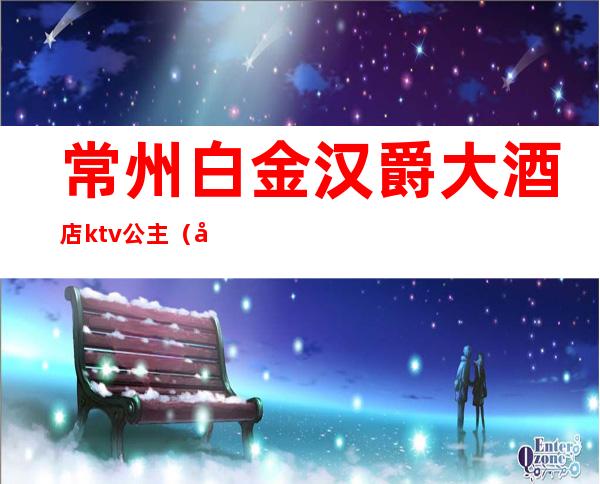 常州白金汉爵大酒店ktv公主(常州白金汉爵大酒店KTV)