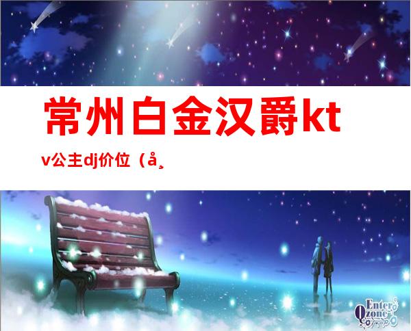 常州白金汉爵ktv公主dj价位(常州ktv招聘公主推荐白 金汉爵李 羊羊)