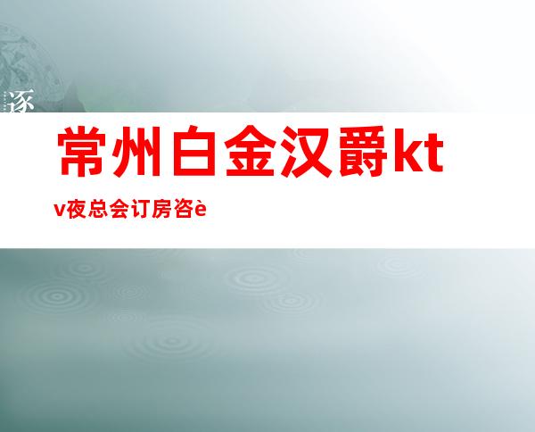 常州白金汉爵ktv夜总会订房咨询-地址-消费价位