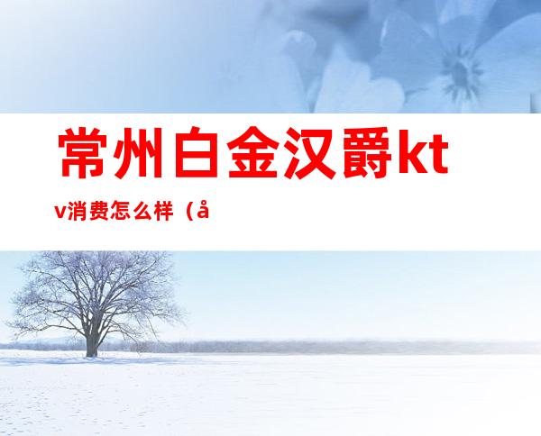 常州白金汉爵ktv消费怎么样（常州白金汉爵ktv餐饮）