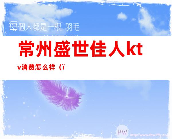 常州盛世佳人ktv消费怎么样()