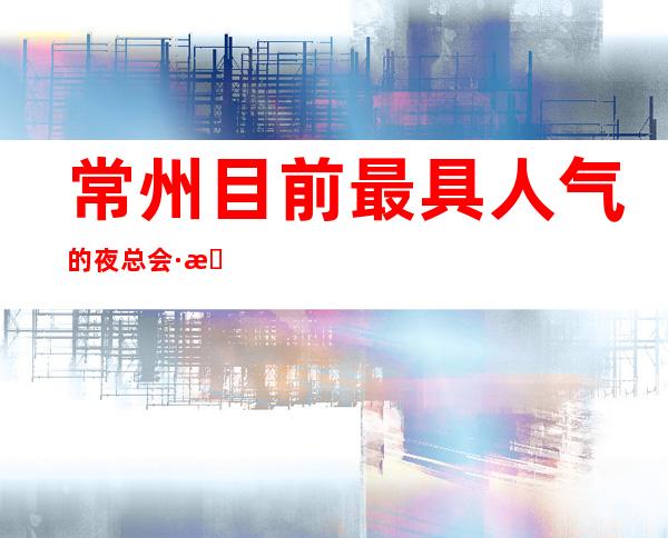 常州目前最具人气的夜总会·推荐几家好玩KTV会所消费排名