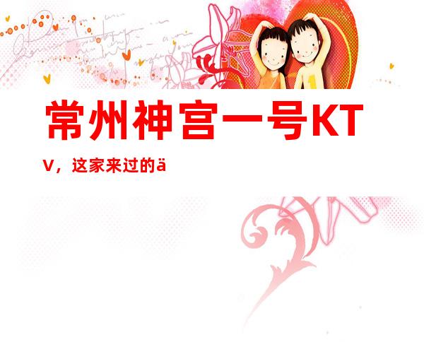 常州神宫一号KTV,这家来过的人都说非常好