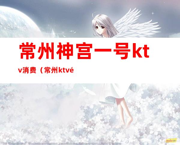 常州神宫一号ktv消费（常州ktv预定）
