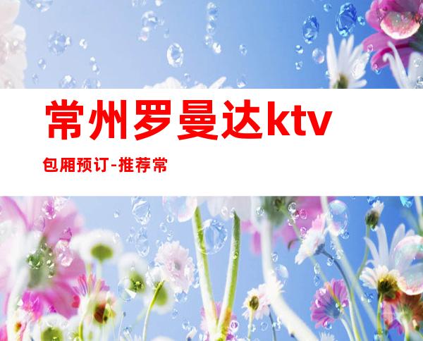 常州罗曼达ktv包厢预订-推荐常州这家罗曼达KTV有面子