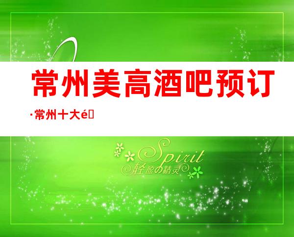 常州美高酒吧预订·常州十大酒吧排名档次消费情况