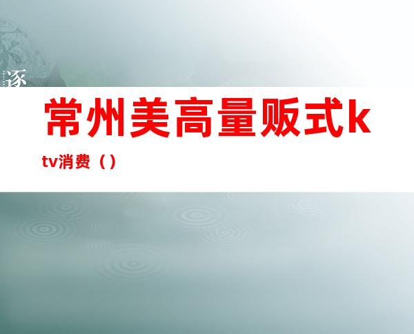 常州美高量贩式ktv消费（）