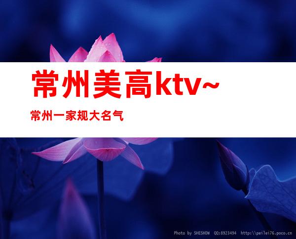 常州美高ktv~常州一家规大名气颇高的更高豪华夜总会