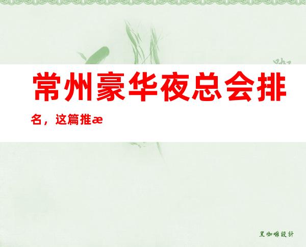 常州豪华夜总会排名，这篇推文带你寻找专属于你的快乐