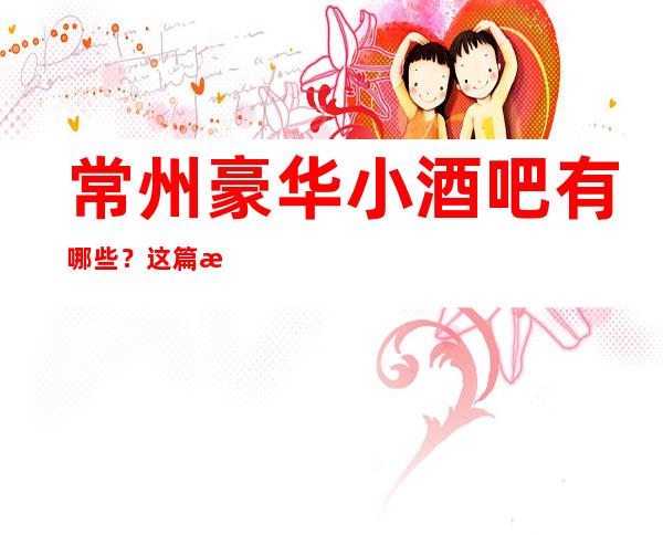 常州豪华小酒吧有哪些？这篇文章有详情