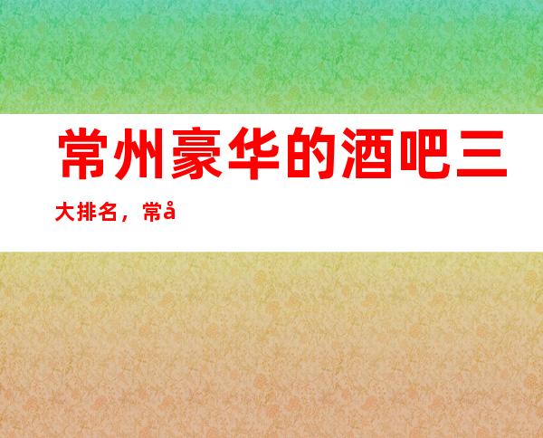 常州豪华的酒吧三大排名，常州哪家酒吧档次高