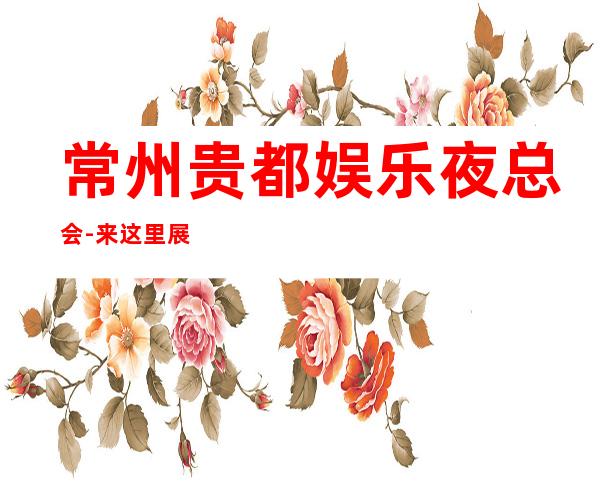 常州贵都娱乐夜总会-来这里展现你的魅力,证明你的实力