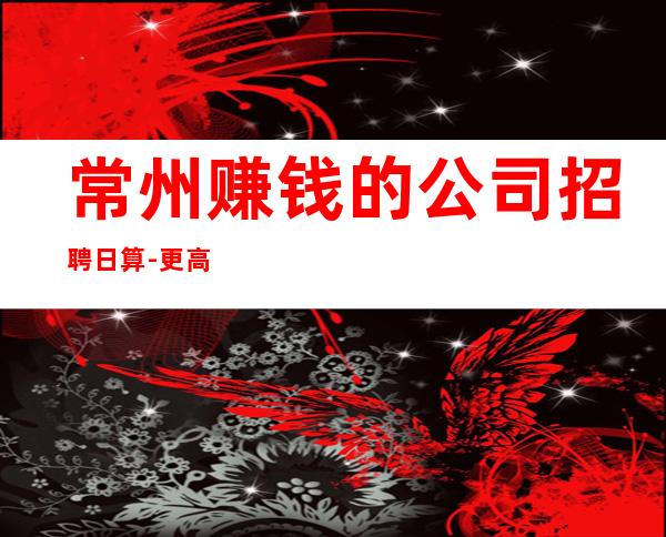 常州赚钱的公司招聘日算-更高静吧招聘起步促销员