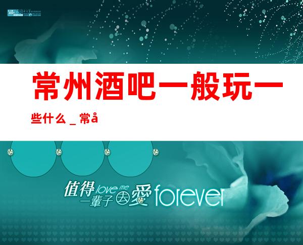 常州酒吧一般玩一些什么_常州酒吧预定