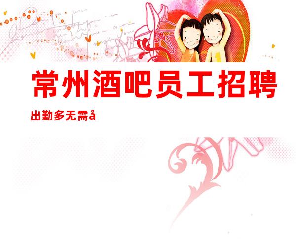 常州酒吧员工招聘 出勤多 无需工作经验