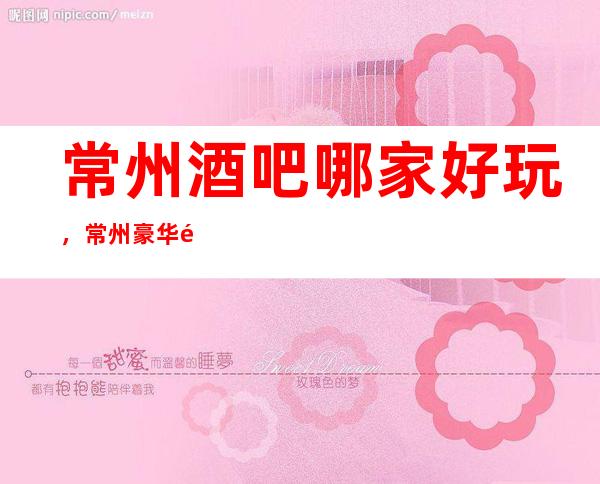 常州酒吧哪家好玩，常州豪华酒吧包厢位置订房