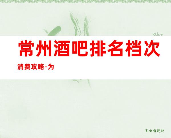 常州酒吧排名档次消费攻略-为你解答：no1是哪家