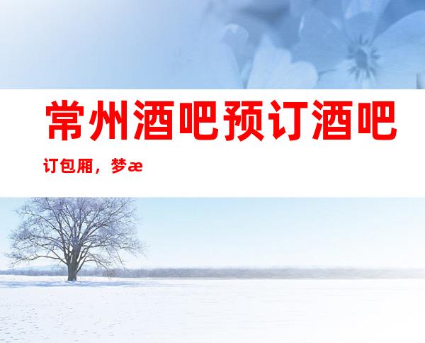 常州酒吧预订酒吧订包厢，梦想海洋，欢乐唱享！