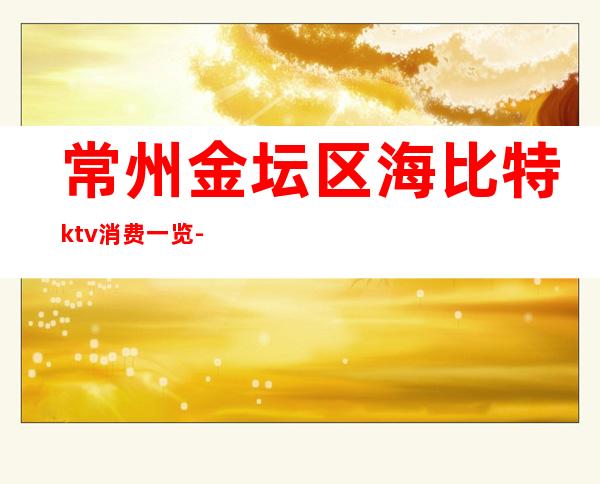 常州金坛区海比特ktv消费一览-服务档次高 – 常州金坛商务KTV