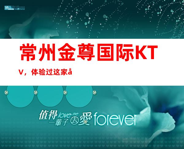 常州金尊国际KTV,体验过这家店让人流连忘返