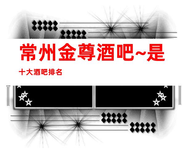常州金尊酒吧~是十大酒吧排名之一·爆满漂亮的没话说