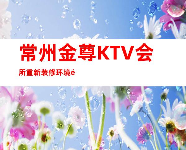 常州金尊KTV会所重新装修环境高档值得体验!