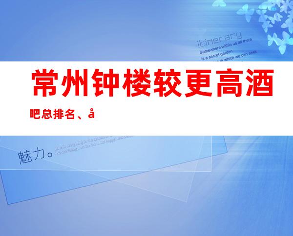 常州钟楼较更高酒吧总排名、十大小酒吧会所消费一览
