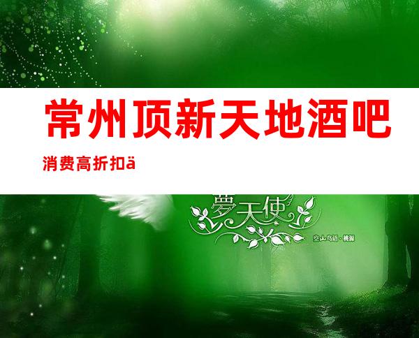 常州顶新天地酒吧消费高折扣为您提供更好的消费和服务