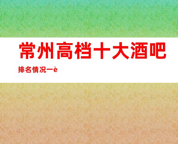 常州高档十大酒吧排名情况一览.市区酒吧包厢价格一览