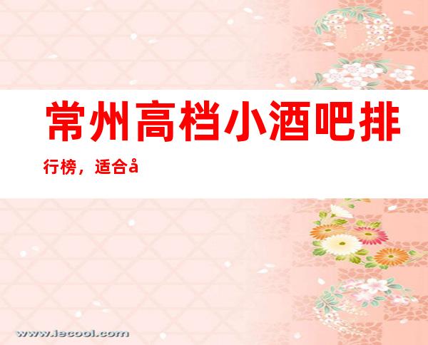 常州高档小酒吧排行榜，适合商务接待有哪些？