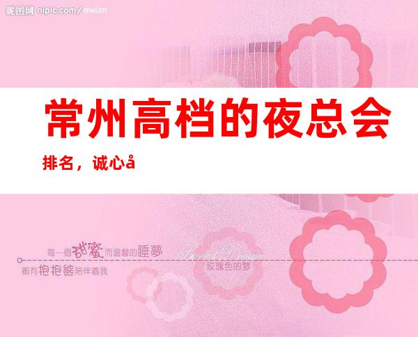 常州高档的夜总会排名,诚心带你找寻华丽霓虹灯中的热烈